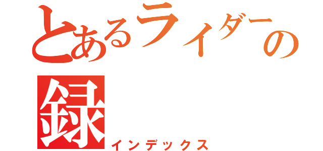 とあるライダーの録（インデックス）