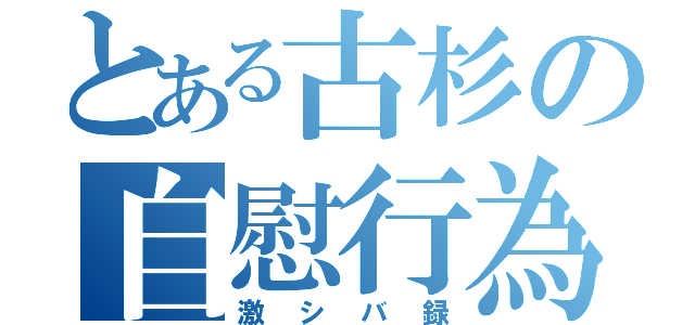 とある古杉の自慰行為（激シバ録）