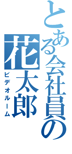 とある会社員の花太郎（ビデオルーム）