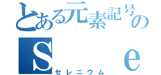 とある元素記号のＳ  ｅ（セレニウム）