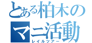 とある柏木のマニ活動（レイルツアー）