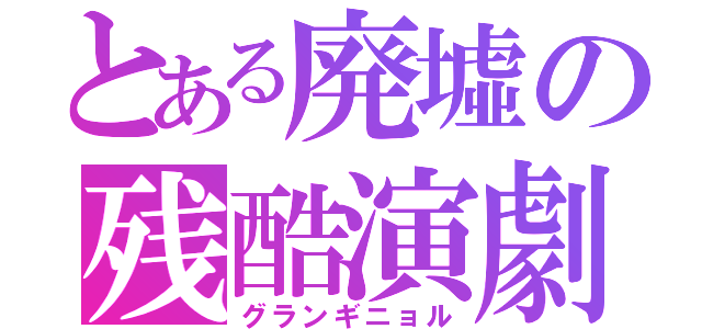 とある廃墟の残酷演劇（グランギニョル）