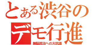 とある渋谷のデモ行進（無脳政治への大抗議）