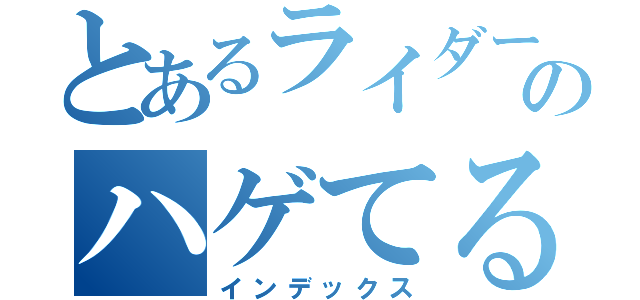 とあるライダーのハゲてる最前線（インデックス）