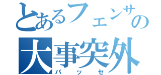 とあるフェンサーの大事突外し（パッセ）