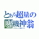 とある超量の鏖機神翁（ギアギガントＸ　発条王マグナス）