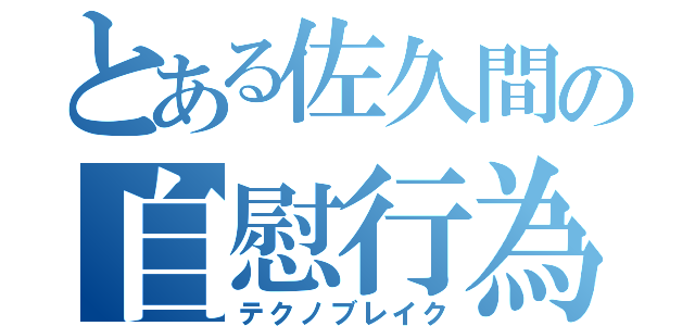 とある佐久間の自慰行為（テクノブレイク）