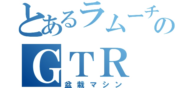 とあるラムーチのＧＴＲ（盆栽マシン）