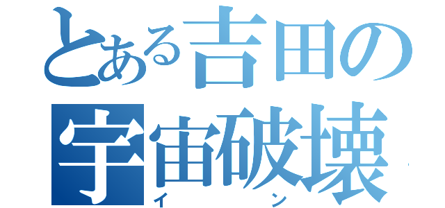 とある吉田の宇宙破壊（イン）