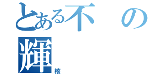 とある不の輝（核）