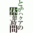 とあるハクアの休憩時間（ハクア）