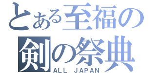 とある至福の剣の祭典（ＡＬＬ ＪＡＰＡＮ）