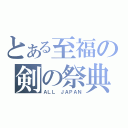 とある至福の剣の祭典（ＡＬＬ ＪＡＰＡＮ）