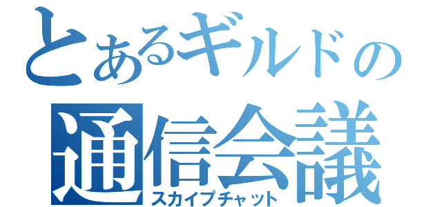 とあるギルドの通信会議（スカイプチャット）