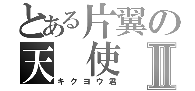 とある片翼の天　使Ⅱ（キクヨウ君）