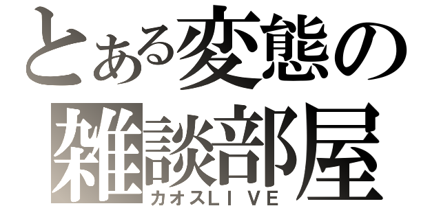 とある変態の雑談部屋（カオスＬＩＶＥ）