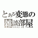 とある変態の雑談部屋（カオスＬＩＶＥ）