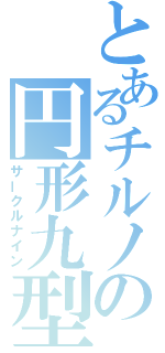 とあるチルノの円形九型（サークルナイン）