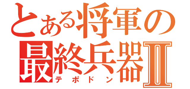 とある将軍の最終兵器Ⅱ（テポドン）