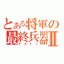 とある将軍の最終兵器Ⅱ（テポドン）