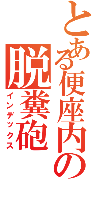 とある便座内の脱糞砲（インデックス）