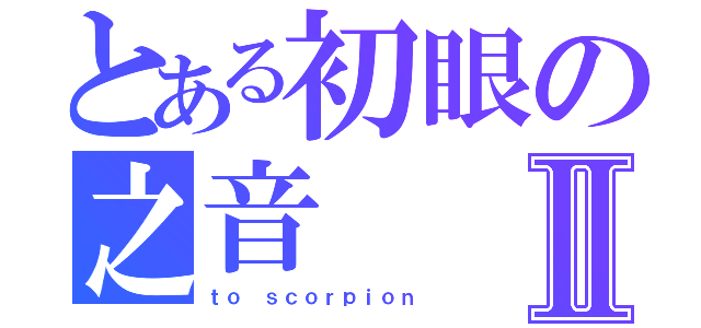 とある初眼の之音Ⅱ（ｔｏ ｓｃｏｒｐｉｏｎ）