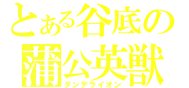 とある谷底の蒲公英獣（ダンデライオン）