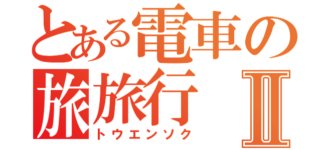 とある電車の旅旅行Ⅱ（トウエンソク）