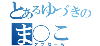 とあるゆづきのま◯こ（クッセーｗ）