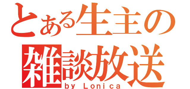 とある生主の雑談放送（ｂｙ　Ｌｏｎｉｃａ）