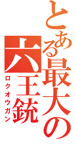 とある最大の六王銃Ⅱ（ロクオウガン）