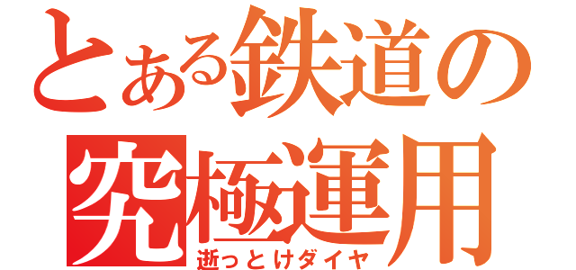 とある鉄道の究極運用（逝っとけダイヤ）