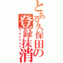 とある久保田の登録抹消（ウタレマクリ）