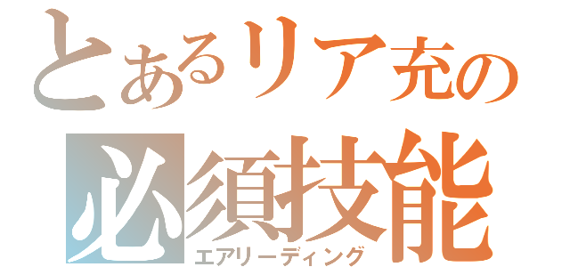 とあるリア充の必須技能（エアリーディング）