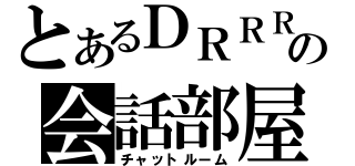 とあるＤＲＲＲの会話部屋（チャットルーム）