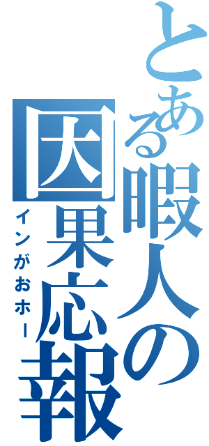 とある暇人の因果応報（インがおホー）