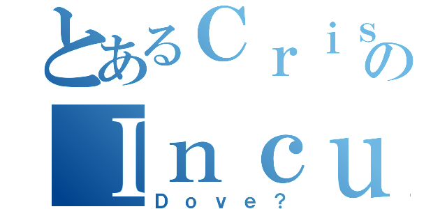 とあるＣｒｉｓｐｉのＩｎｃｕｌａｔｏｒｅ（Ｄｏｖｅ？）