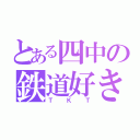 とある四中の鉄道好き（ＴＫＴ）