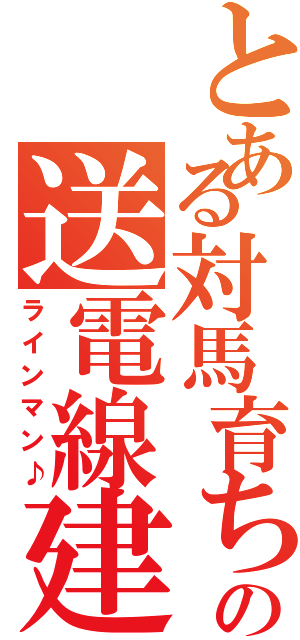 とある対馬育ちの送電線建設業（ラインマン♪）