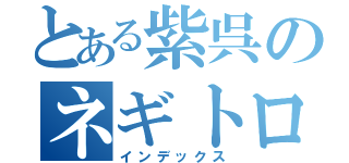 とある紫呉のネギトロ（インデックス）