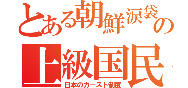 とある朝鮮涙袋の上級国民（日本のカースト制度）