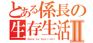 とある係長の生存生活Ⅱ（Ｄｅａｄ ｂｙ Ｄａｙｌｉｇｈｔ）