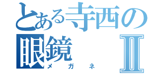 とある寺西の眼鏡Ⅱ（メガネ）