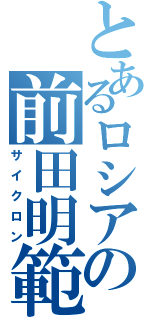 とあるロシアの前田明範（サイクロン）