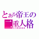 とある帝王の二重人格（とうおるるるる）