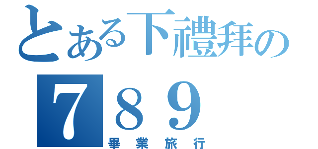 とある下禮拜の７８９（畢業旅行）