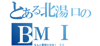 とある北湯口のＢＭＩ（なんと驚愕のＢＭＩ ５０）