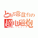 とある常盘台の超电磁炮（レールガン）