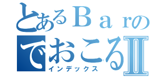 とあるＢａｒのでおこるⅡ（インデックス）