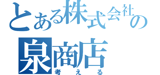 とある株式会社の泉商店（考える）